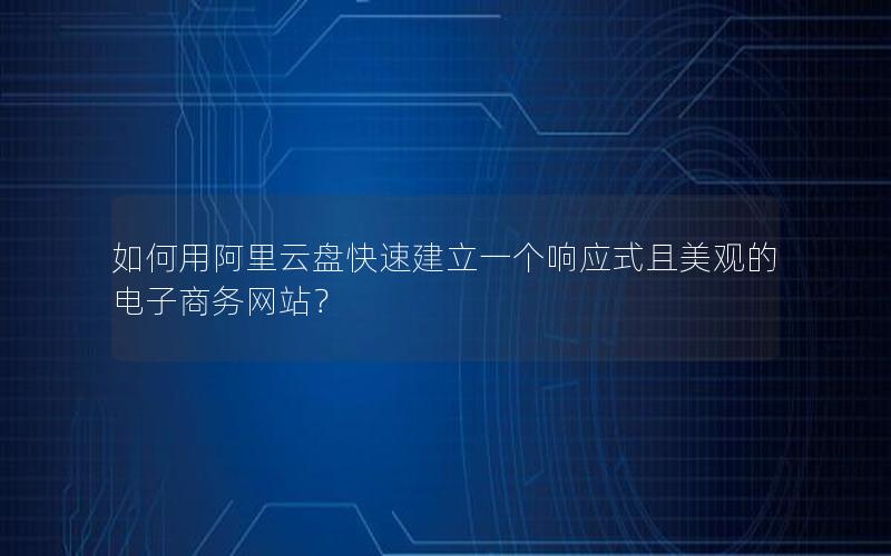 如何用阿里云盘快速建立一个响应式且美观的电子商务网站？