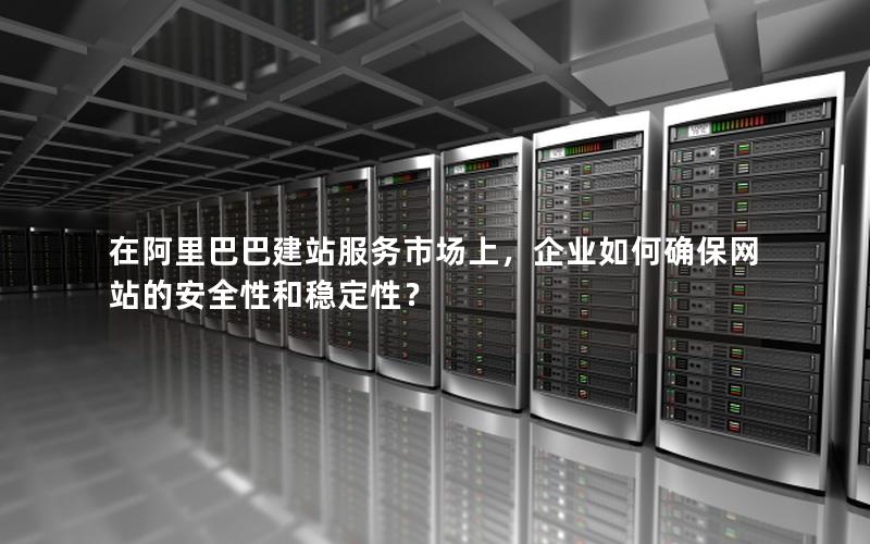 在阿里巴巴建站服务市场上，企业如何确保网站的安全性和稳定性？