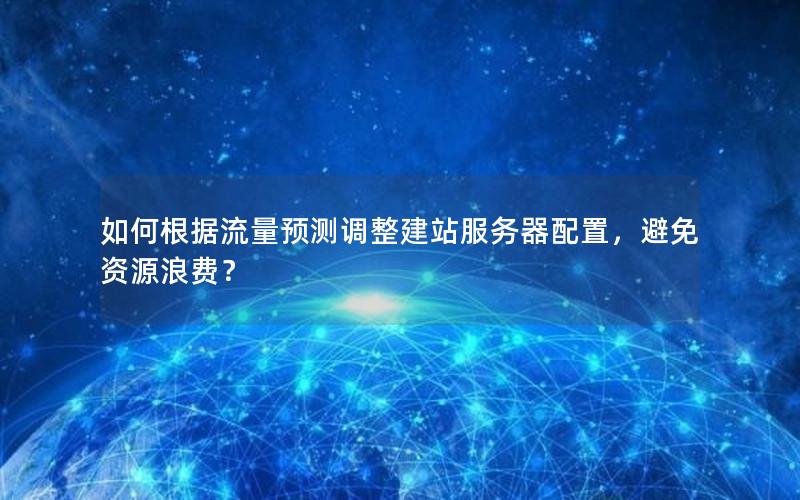 如何根据流量预测调整建站服务器配置,避免资源浪费?