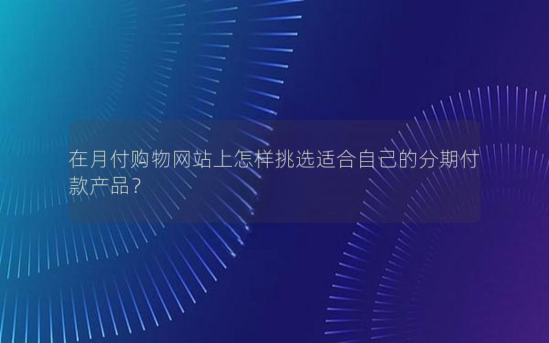 在月付购物网站上怎样挑选适合自己的分期付款产品？