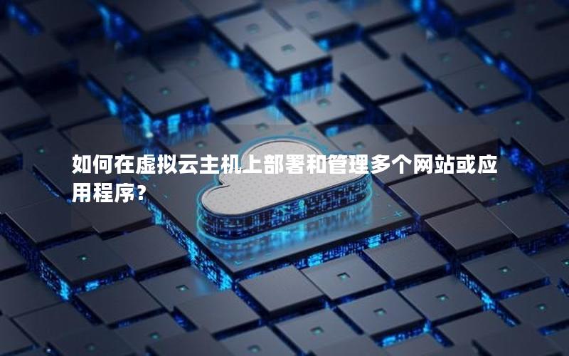 如何在虚拟云主机上部署和管理多个网站或应用程序？