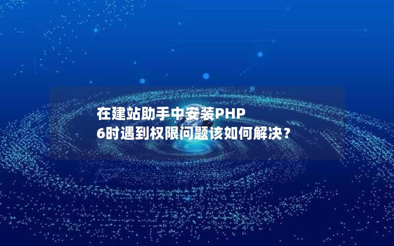 在建站助手中安装PHP 6时遇到权限问题该如何解决？