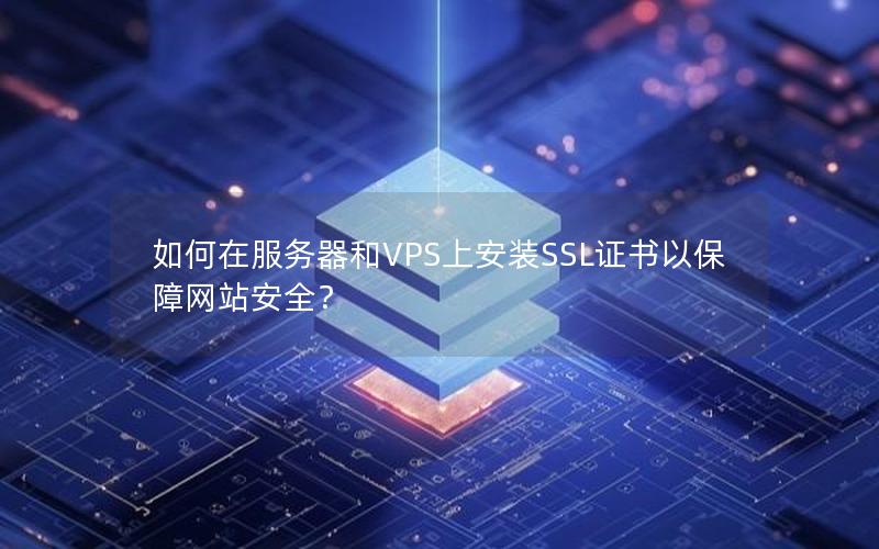 如何在服务器和VPS上安装SSL证书以保障网站安全?