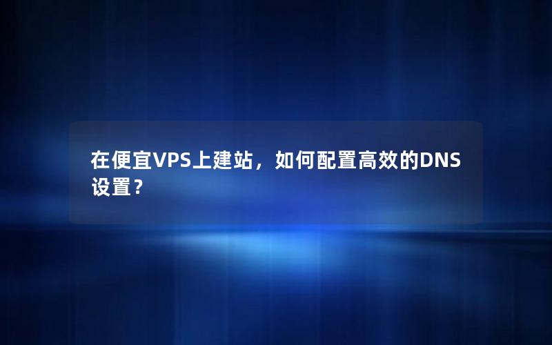 在便宜VPS上建站,如何配置高效的DNS设置?