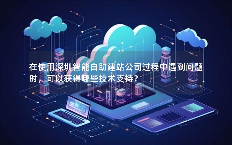 在使用深圳智能自助建站公司过程中遇到问题时，可以获得哪些技术支持？