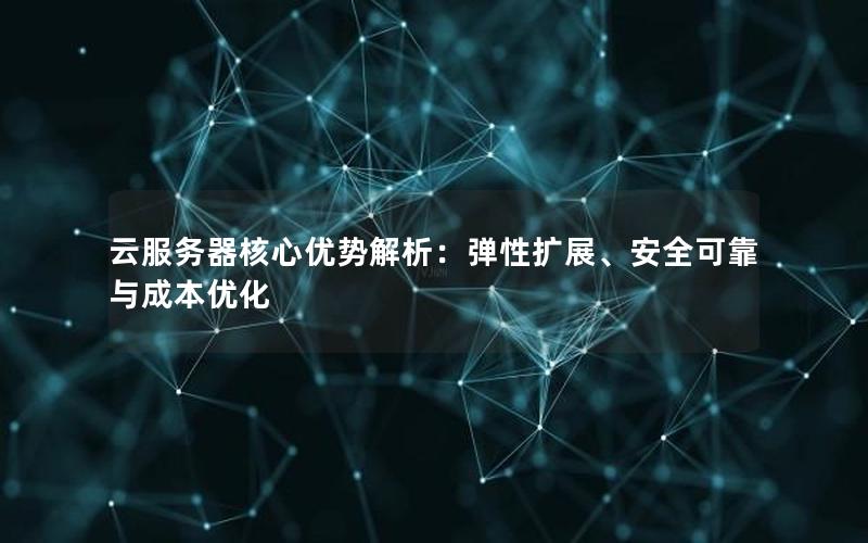 云服务器核心优势解析：弹性扩展、安全可靠与成本优化