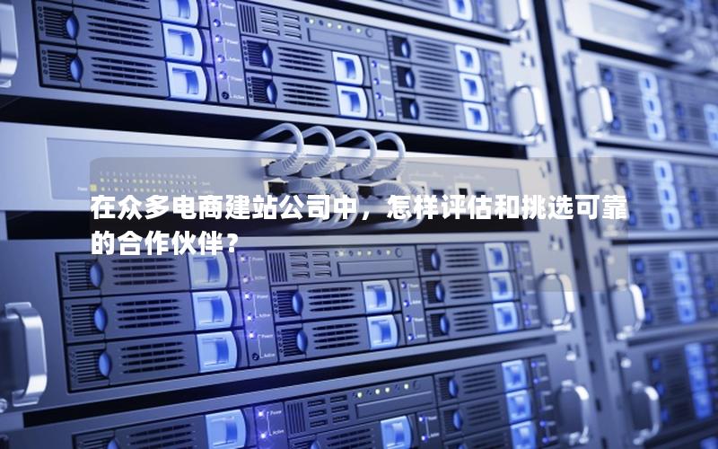 在众多电商建站公司中，怎样评估和挑选可靠的合作伙伴？