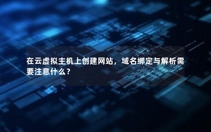 在云虚拟主机上创建网站，域名绑定与解析需要注意什么？