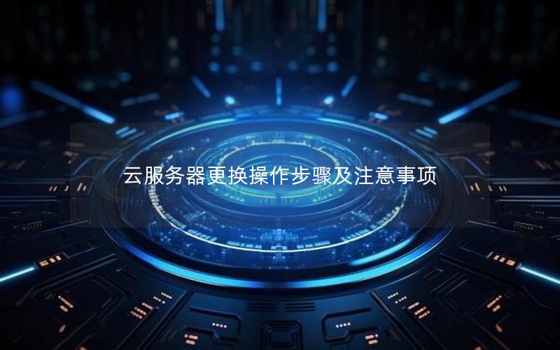 云服务器更换操作步骤及注意事项