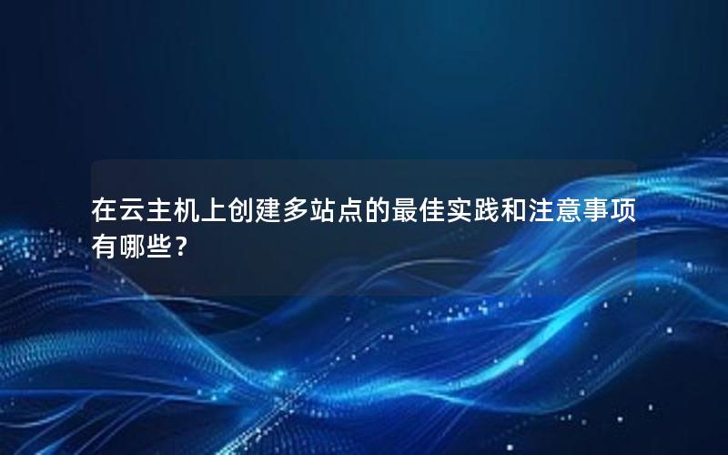 在云主机上创建多站点的最佳实践和注意事项有哪些？