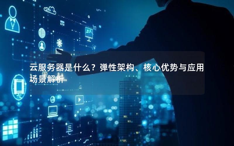 云服务器是什么?弹性架构、核心优势与应用场景解析