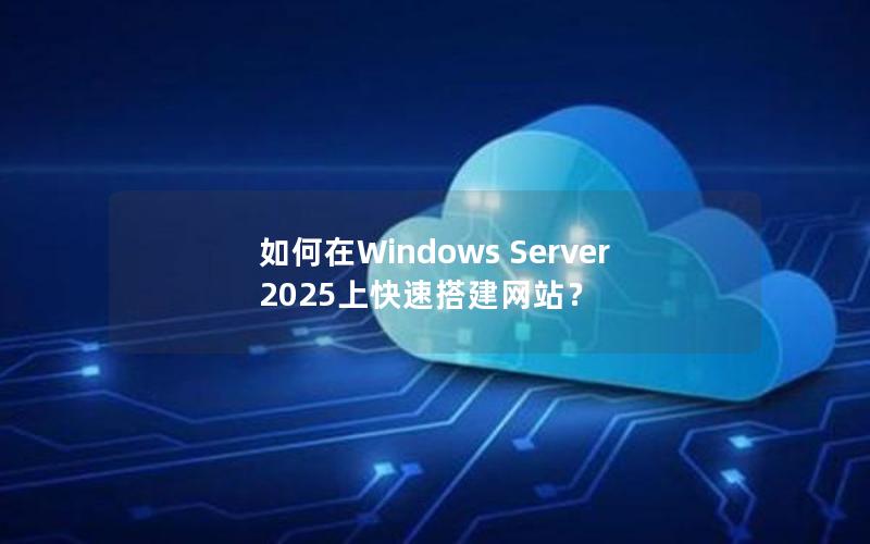 如何在Windows Server 2025上快速搭建网站?