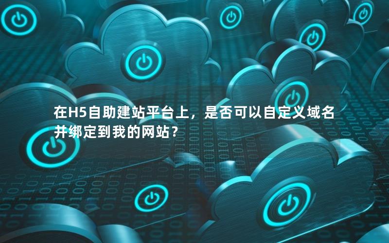 在H5自助建站平台上，是否可以自定义域名并绑定到我的网站？