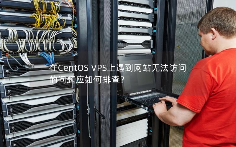 在CentOS VPS上遇到网站无法访问的问题应如何排查？