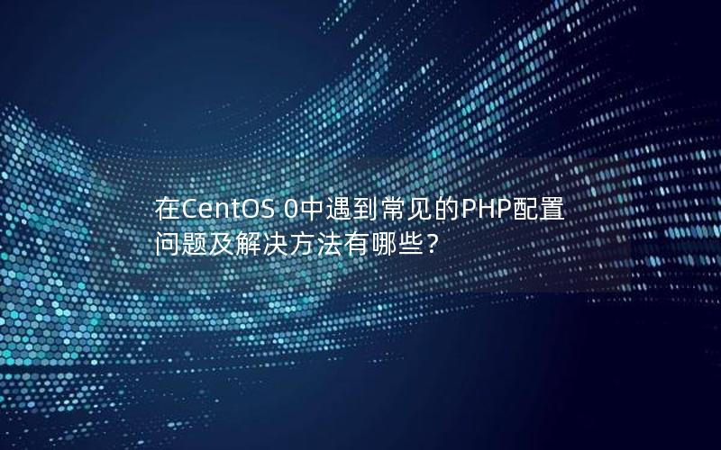 在CentOS 0中遇到常见的PHP配置问题及解决方法有哪些？