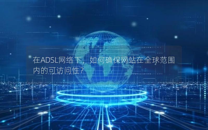 在ADSL网络下，如何确保网站在全球范围内的可访问性？