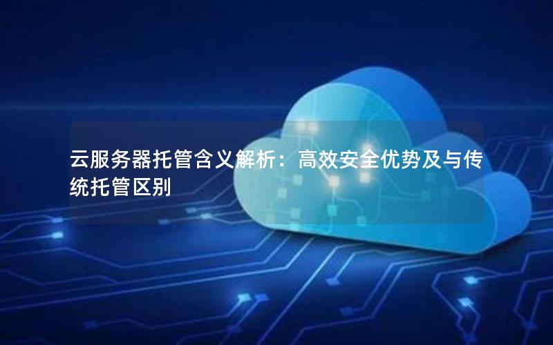 云服务器托管含义解析：高效安全优势及与传统托管区别