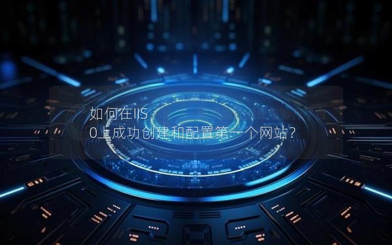 如何在IIS 0上成功创建和配置第一个网站？