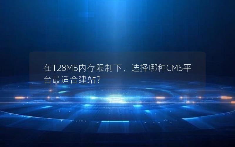 在128MB内存限制下，选择哪种CMS平台最适合建站？