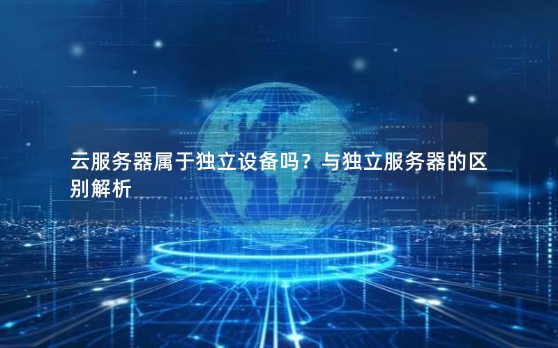 云服务器属于独立设备吗？与独立服务器的区别解析