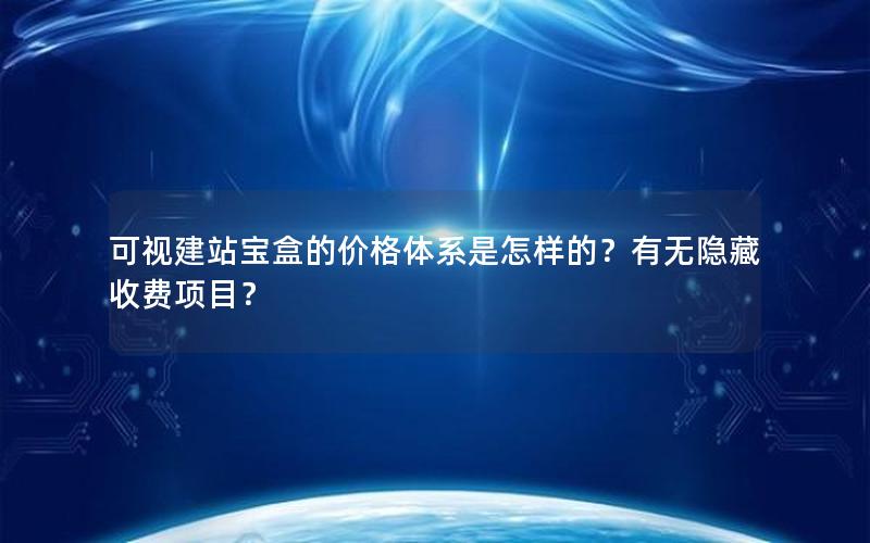 可视建站宝盒的价格体系是怎样的？有无隐藏收费项目？
