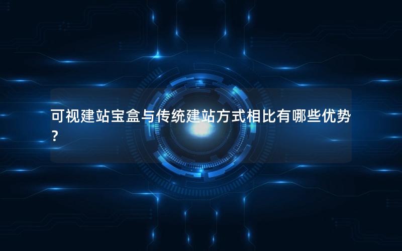 可视建站宝盒与传统建站方式相比有哪些优势？