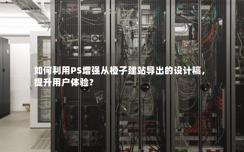 如何利用PS增强从橙子建站导出的设计稿，提升用户体验？