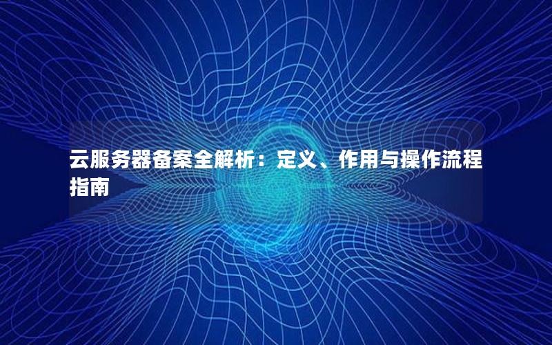 云服务器备案全解析：定义、作用与操作流程指南
