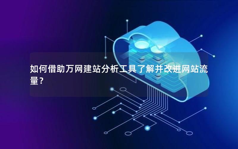 如何借助万网建站分析工具了解并改进网站流量？