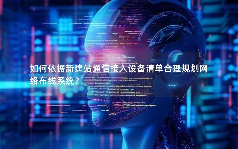 如何依据新建站通信接入设备清单合理规划网络布线系统？