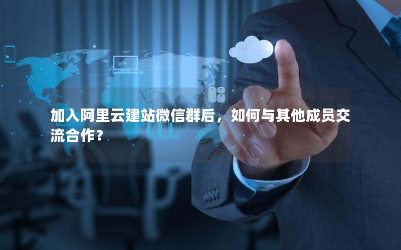 加入阿里云建站微信群后，如何与其他成员交流合作？