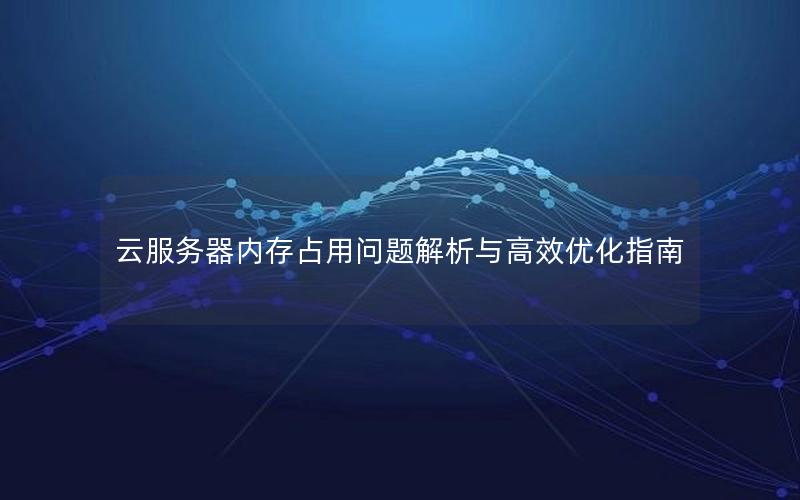 云服务器内存占用问题解析与高效优化指南
