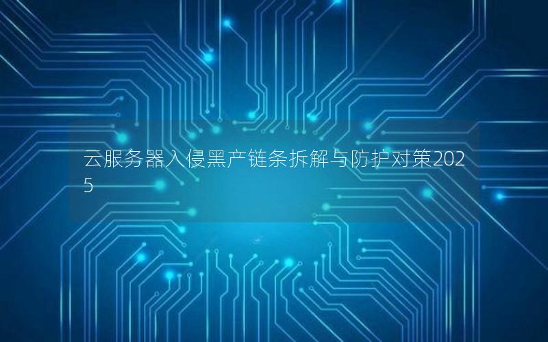 云服务器入侵黑产链条拆解与防护对策2025