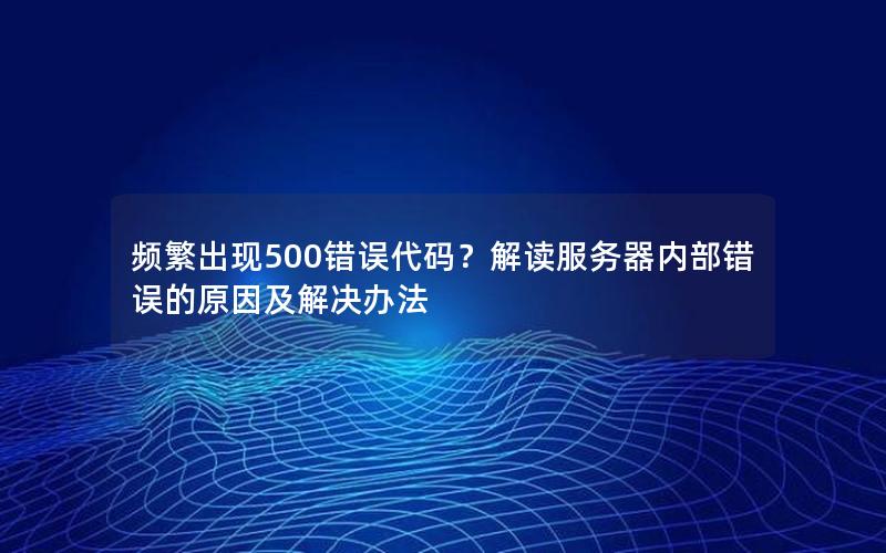 频繁出现500错误代码？解读服务器内部错误的原因及解决办法