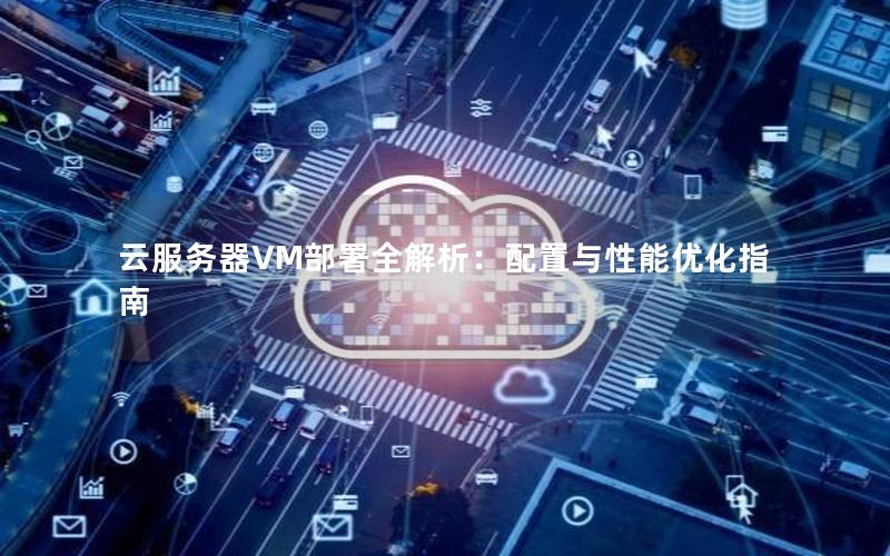 云服务器VM部署全解析：配置与性能优化指南