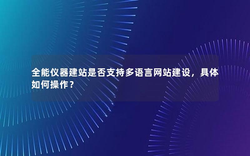 全能仪器建站是否支持多语言网站建设，具体如何操作？