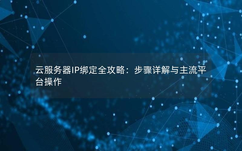 云服务器IP绑定全攻略：步骤详解与主流平台操作