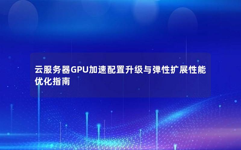 云服务器GPU加速配置升级与弹性扩展性能优化指南