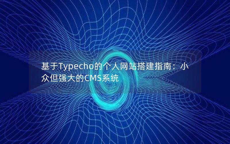 基于Typecho的个人网站搭建指南：小众但强大的CMS系统