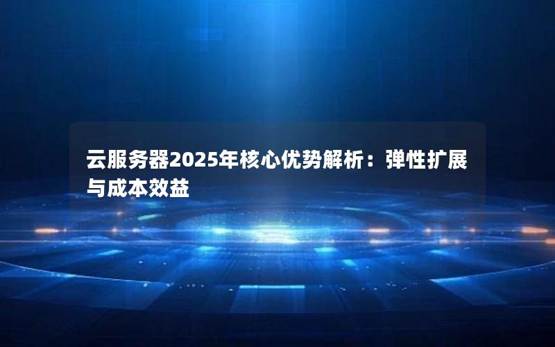 云服务器2025年核心优势解析：弹性扩展与成本效益