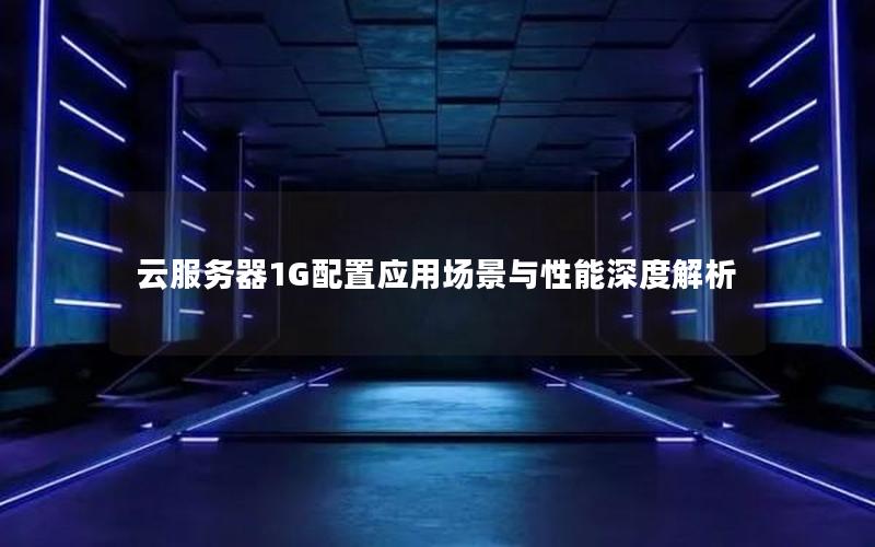 云服务器1G配置应用场景与性能深度解析