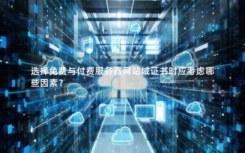 选择免费与付费服务器网站域证书时应考虑哪些因素?