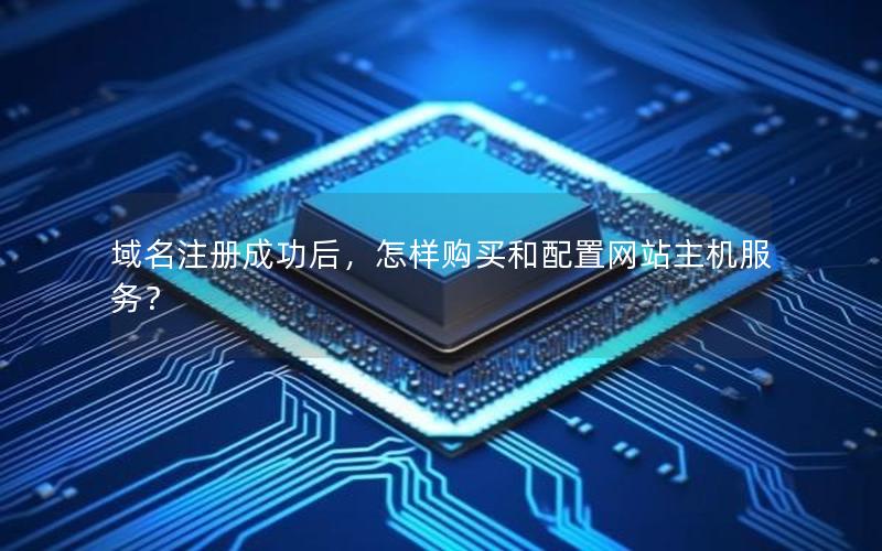 域名注册成功后，怎样购买和配置网站主机服务？
