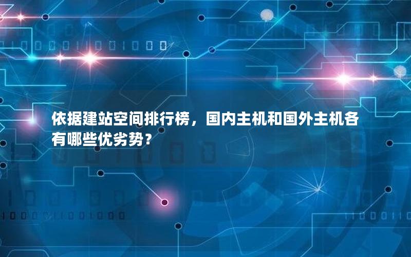 依据建站空间排行榜，国内主机和国外主机各有哪些优劣势？