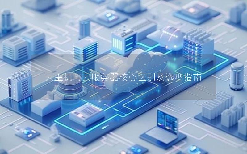 云主机与云服务器核心区别及选型指南