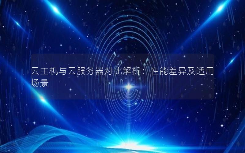 云主机与云服务器对比解析：性能差异及适用场景