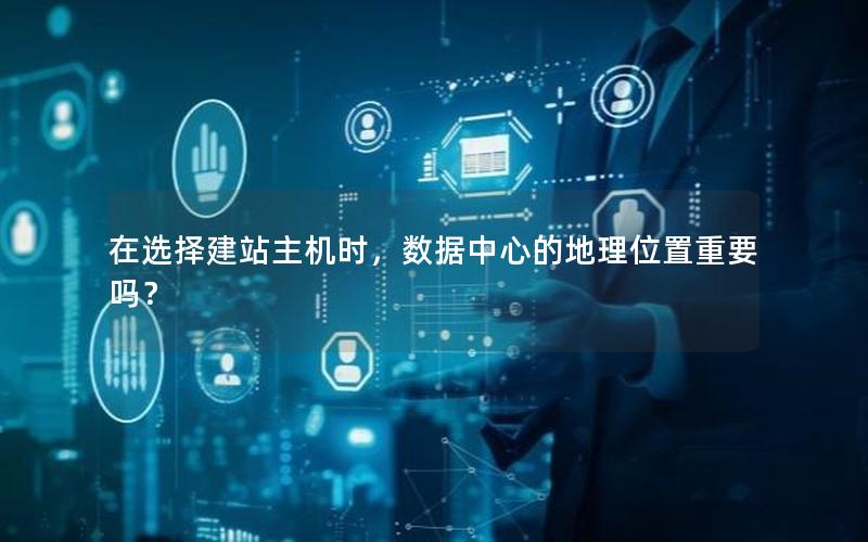 在选择建站主机时,数据中心的地理位置重要吗?
