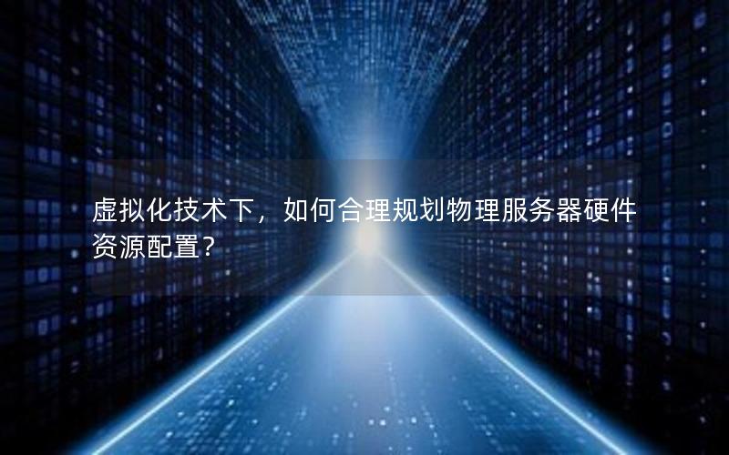 虚拟化技术下，如何合理规划物理服务器硬件资源配置？
