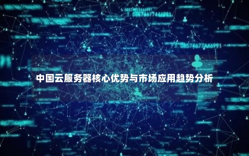中国云服务器核心优势与市场应用趋势分析