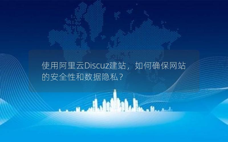 使用阿里云Discuz建站，如何确保网站的安全性和数据隐私？